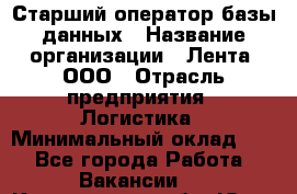 Старший оператор базы данных › Название организации ­ Лента, ООО › Отрасль предприятия ­ Логистика › Минимальный оклад ­ 1 - Все города Работа » Вакансии   . Кемеровская обл.,Юрга г.